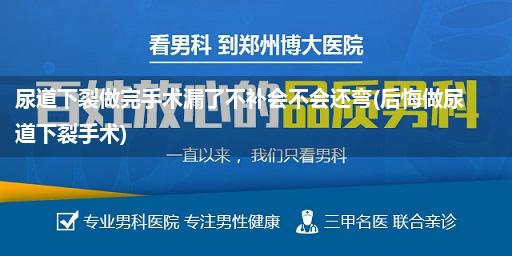 尿道下裂做完手术漏了不补会不会还弯(后悔做尿道下裂手术)