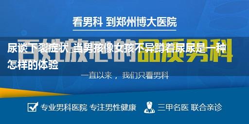 尿谈下裂症状_当男孩像女孩不异蹲着尿尿是一种怎样的体验