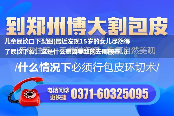 儿童尿谈口下裂图(最近发现15岁的女儿尽然得了尿谈下裂。这是什么原因导致的去哪颐养...)