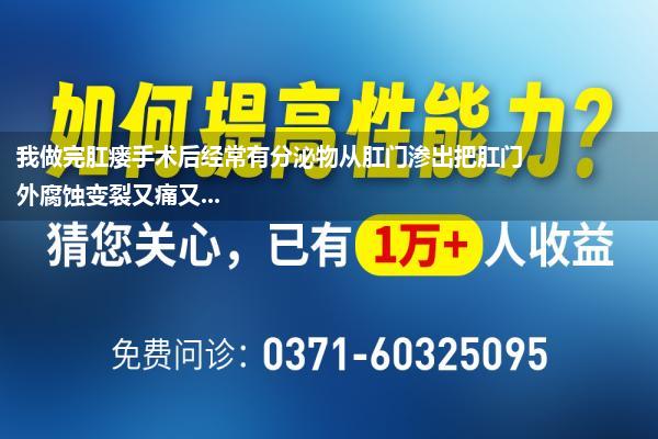 我做完肛瘘手术后经常有分泌物从肛门渗出把肛门外腐蚀变裂又痛又...