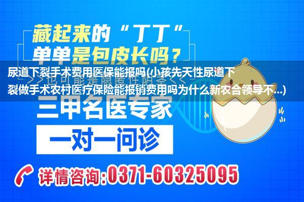 尿道下裂手术费用医保能报吗(小孩先天性尿道下裂做手术农村医疗保险能报销费用吗为什么新农合领导不...)